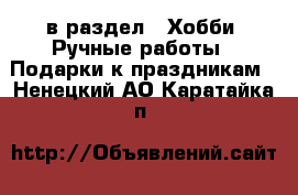  в раздел : Хобби. Ручные работы » Подарки к праздникам . Ненецкий АО,Каратайка п.